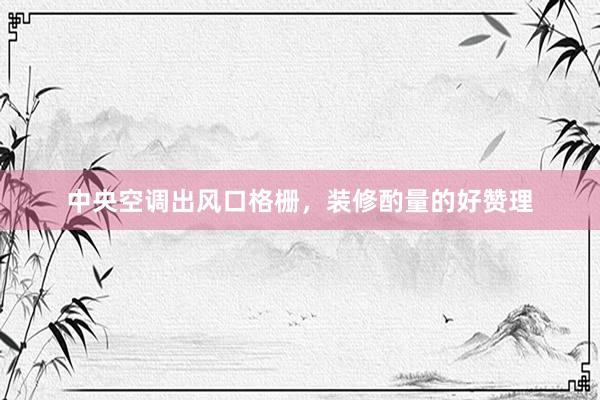 中央空调出风口格栅，装修酌量的好赞理