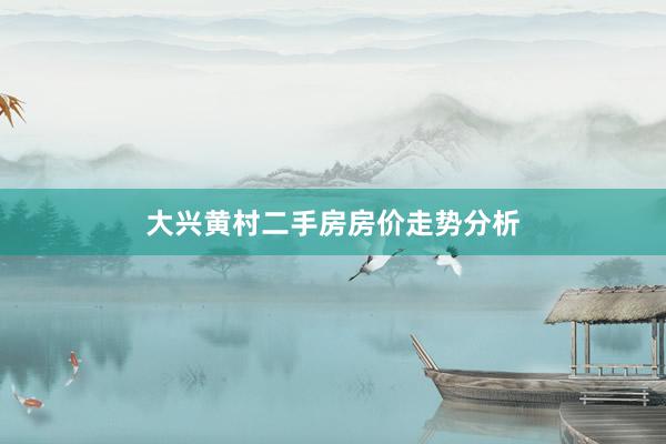 大兴黄村二手房房价走势分析