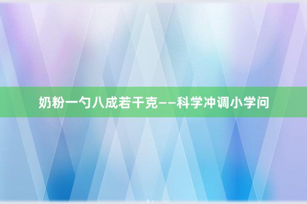 奶粉一勺八成若干克——科学冲调小学问