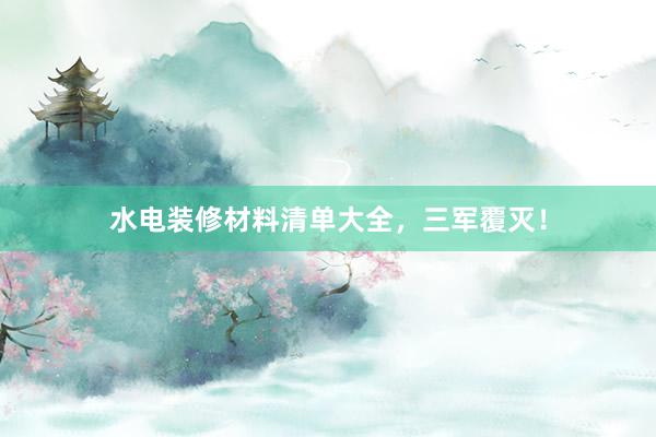 水电装修材料清单大全，三军覆灭！