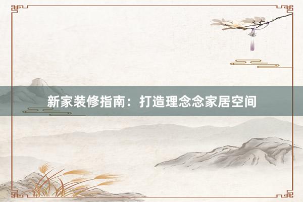 新家装修指南：打造理念念家居空间
